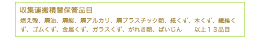 収集運搬積替保管品目・・・燃え殻、廃油、廃酸、廃アルカリ、廃プラスチック類、紙くず、木くず、繊維くず、ゴムくず、金属くず、ガラスくず、がれき類、ばいじん　以上13品目