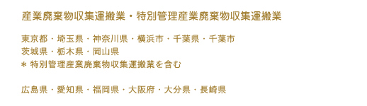 産業廃棄物収集運搬業・特別管理産業廃棄物収集運搬業・・・東京都・埼玉県・神奈川県・横浜市・千葉県・千葉市・茨城県・栃木県・岡山県。※特別管理産業廃棄物収集運搬業を含む。
               広島県・愛知県・福岡県・大阪府・大分県・長崎県